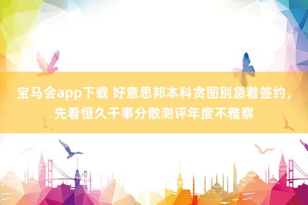 宝马会app下载 好意思邦本科贪图别急着签约，先看恒久干事分散测评年度不雅察