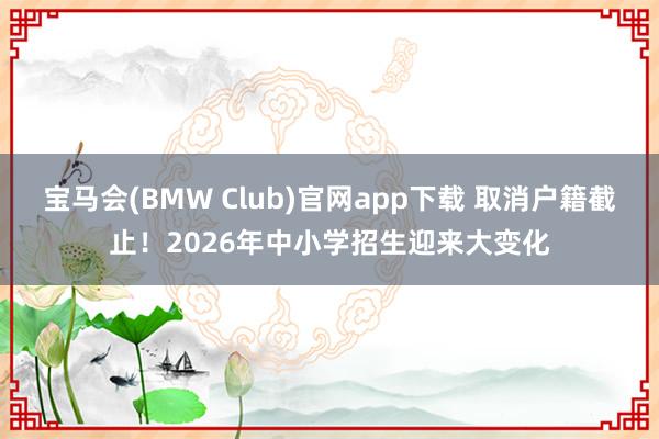 宝马会(BMW Club)官网app下载 取消户籍截止！2026年中小学招生迎来大变化