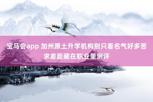宝马会app 加州原土升学机构别只看名气好多苦求差距藏在职业里测评