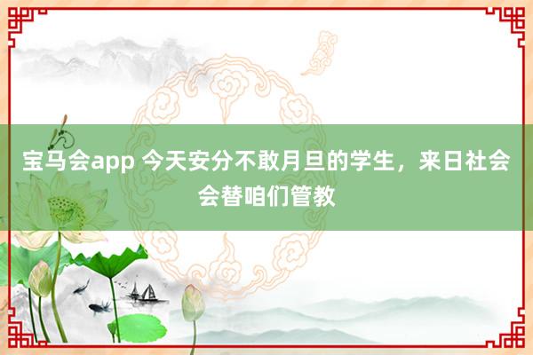 宝马会app 今天安分不敢月旦的学生，来日社会会替咱们管教
