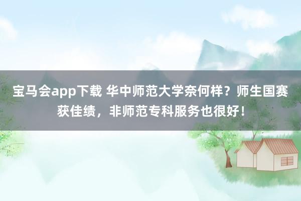 宝马会app下载 华中师范大学奈何样？师生国赛获佳绩，非师范专科服务也很好！