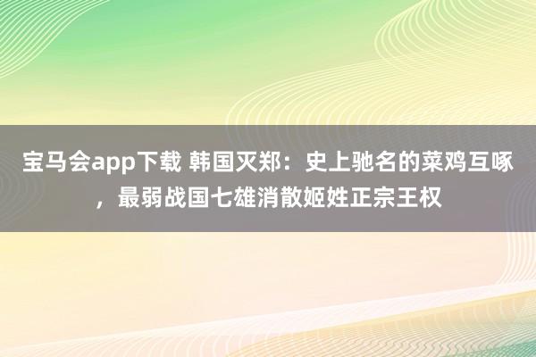 宝马会app下载 韩国灭郑：史上驰名的菜鸡互啄，最弱战国七雄消散姬姓正宗王权