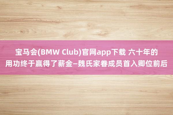 宝马会(BMW Club)官网app下载 六十年的用功终于赢得了薪金—魏氏家眷成员首入卿位前后