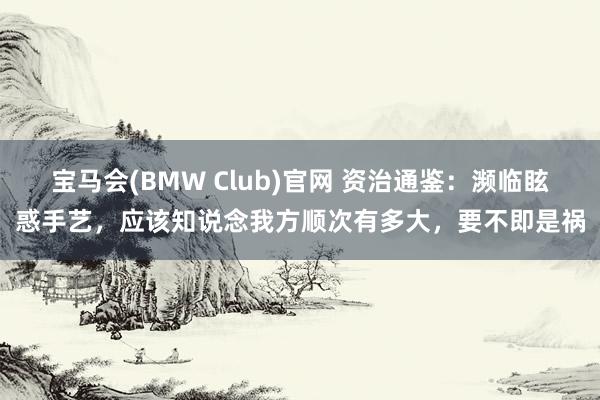 宝马会(BMW Club)官网 资治通鉴：濒临眩惑手艺，应该知说念我方顺次有多大，要不即是祸