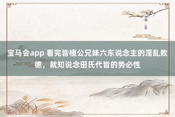 宝马会app 看完皆桓公兄妹六东说念主的淫乱败德，就知说念田氏代皆的势必性