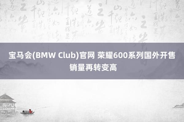 宝马会(BMW Club)官网 荣耀600系列国外开售 销量再转变高