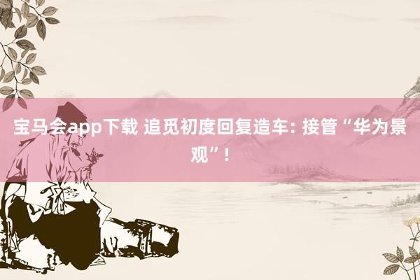 宝马会app下载 追觅初度回复造车: 接管“华为景观”!