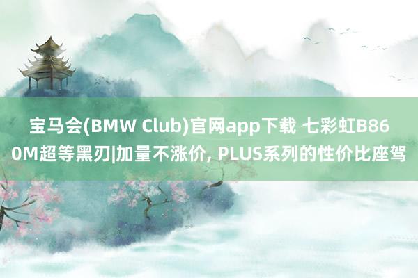 宝马会(BMW Club)官网app下载 七彩虹B860M超等黑刃|加量不涨价, PLUS系列的性价比座驾