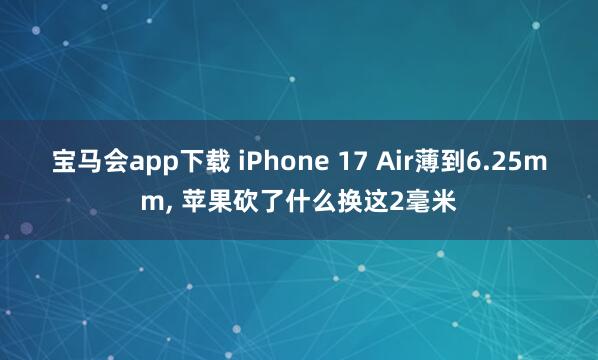 宝马会app下载 iPhone 17 Air薄到6.25mm, 苹果砍了什么换这2毫米