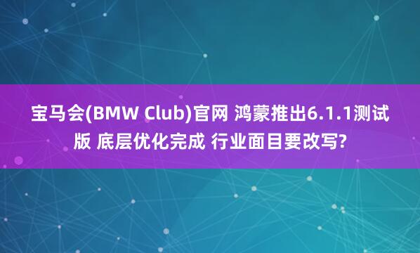 宝马会(BMW Club)官网 鸿蒙推出6.1.1测试版 底层优化完成 行业面目要改写?
