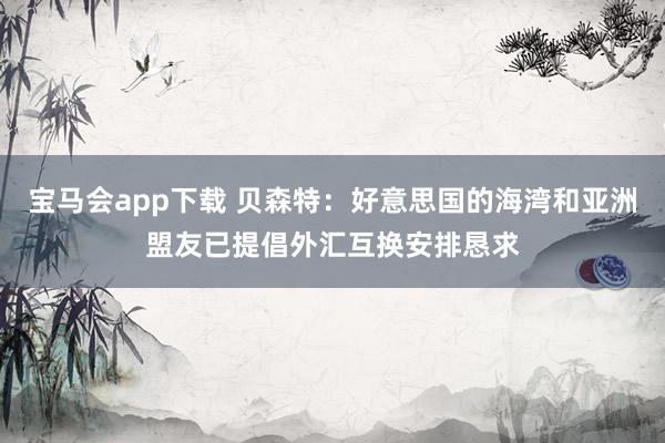 宝马会app下载 贝森特：好意思国的海湾和亚洲盟友已提倡外汇互换安排恳求