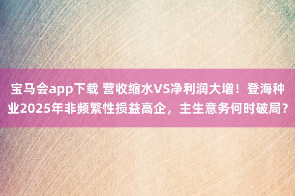 宝马会app下载 营收缩水VS净利润大增！登海种业2025年非频繁性损益高企，主生意务何时破局？