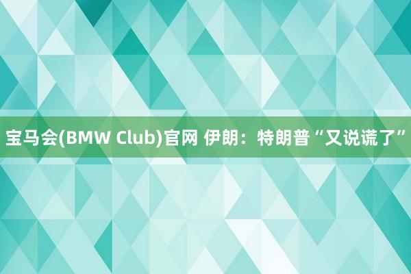 宝马会(BMW Club)官网 伊朗：特朗普“又说谎了”