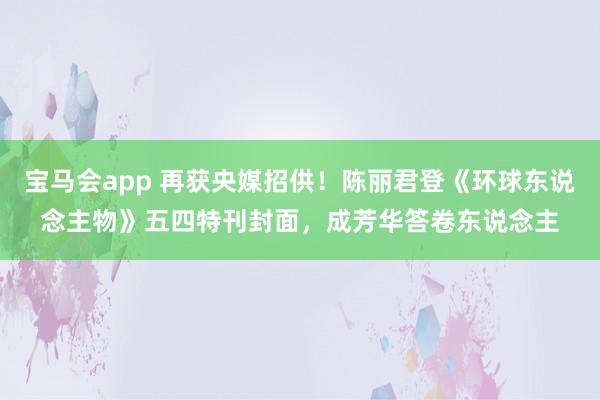 宝马会app 再获央媒招供！陈丽君登《环球东说念主物》五四特刊封面，成芳华答卷东说念主
