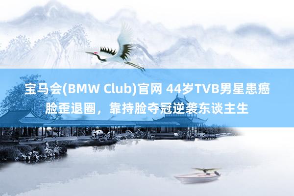 宝马会(BMW Club)官网 44岁TVB男星患癌脸歪退圈，靠持脸夺冠逆袭东谈主生