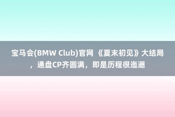 宝马会(BMW Club)官网 《夏末初见》大结局，通盘CP齐圆满，即是历程很迤逦