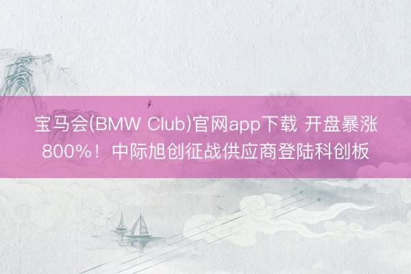 宝马会(BMW Club)官网app下载 开盘暴涨800%！中际旭创征战供应商登陆科创板