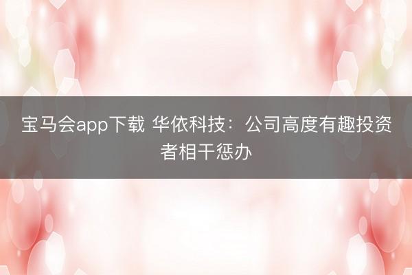 宝马会app下载 华依科技：公司高度有趣投资者相干惩办