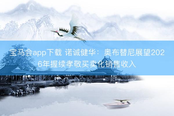 宝马会app下载 诺诚健华：奥布替尼展望2026年握续孝敬买卖化销售收入