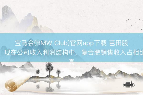 宝马会(BMW Club)官网app下载 芭田股份：现在公司收入利润结构中，复合肥销售收入占相比高