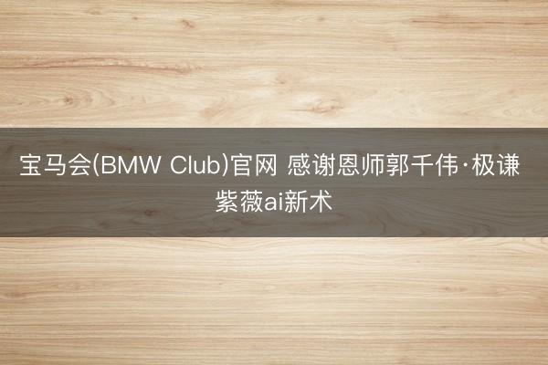 宝马会(BMW Club)官网 感谢恩师郭千伟·极谦 紫薇ai新术