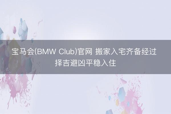 宝马会(BMW Club)官网 搬家入宅齐备经过 择吉避凶平稳入住