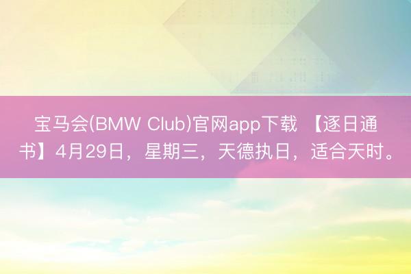 宝马会(BMW Club)官网app下载 【逐日通书】4月29日，星期三，天德执日，适合天时。