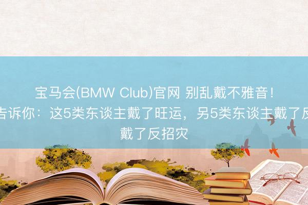宝马会(BMW Club)官网 别乱戴不雅音！易轩告诉你：这5类东谈主戴了旺运，另5类东谈主戴了反招灾