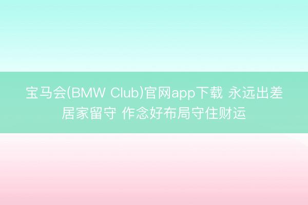 宝马会(BMW Club)官网app下载 永远出差居家留守 作念好布局守住财运
