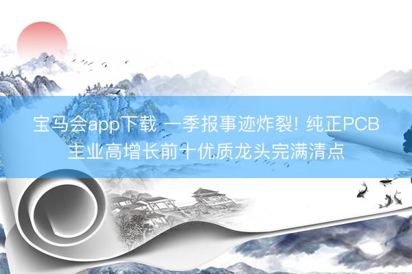 宝马会app下载 一季报事迹炸裂! 纯正PCB主业高增长前十优质龙头完满清点