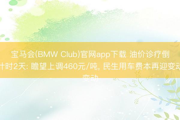 宝马会(BMW Club)官网app下载 油价诊疗倒计时2天: 瞻望上调460元/吨， 民生用车费本再迎变动