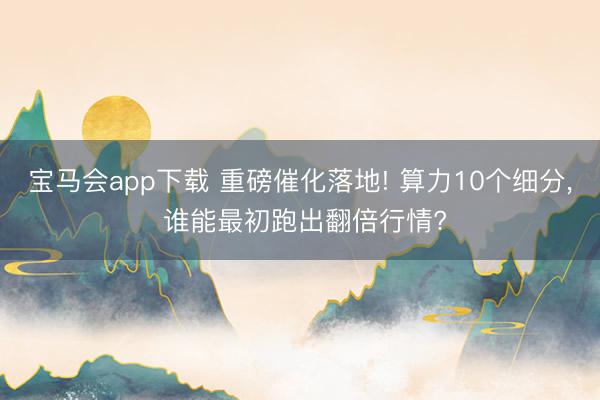 宝马会app下载 重磅催化落地! 算力10个细分， 谁能最初跑出翻倍行情?