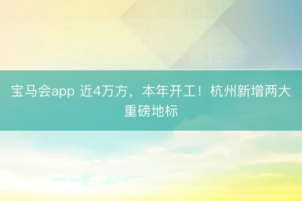 宝马会app 近4万方，本年开工！杭州新增两大重磅地标