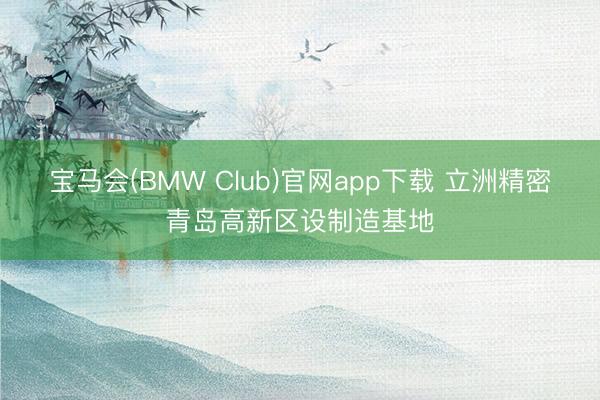 宝马会(BMW Club)官网app下载 立洲精密青岛高新区设制造基地