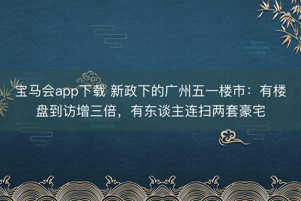 宝马会app下载 新政下的广州五一楼市：有楼盘到访增三倍，有东谈主连扫两套豪宅