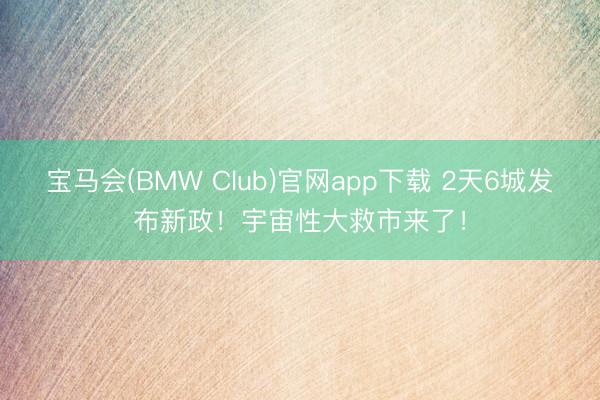 宝马会(BMW Club)官网app下载 2天6城发布新政！宇宙性大救市来了！