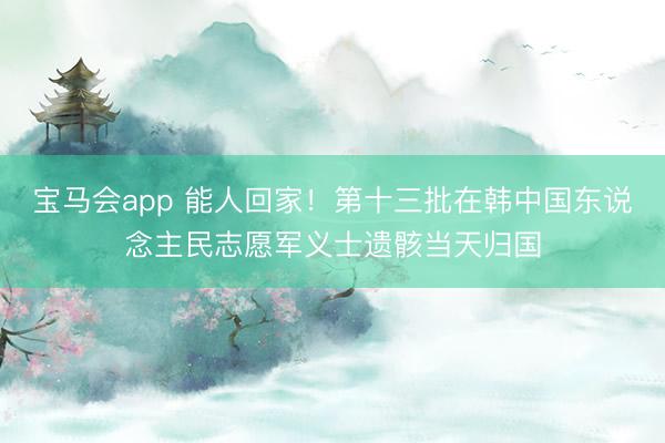 宝马会app 能人回家！第十三批在韩中国东说念主民志愿军义士遗骸当天归国