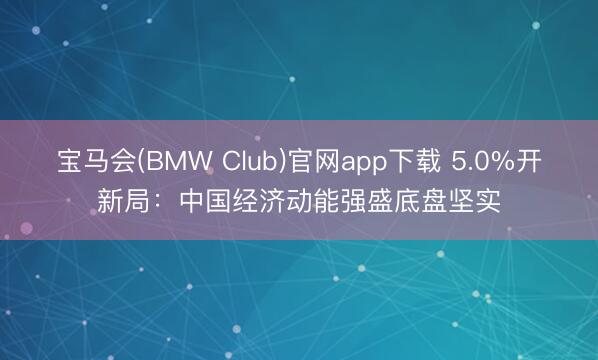 宝马会(BMW Club)官网app下载 5.0%开新局：中国经济动能强盛底盘坚实
