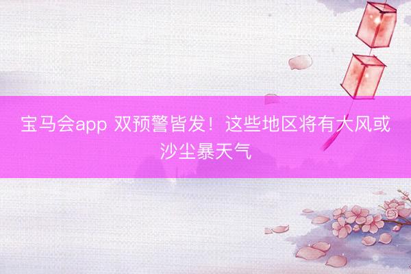 宝马会app 双预警皆发！这些地区将有大风或沙尘暴天气