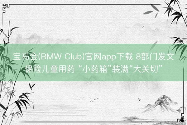 宝马会(BMW Club)官网app下载 8部门发文保险儿童用药 “小药箱”装满“大关切”