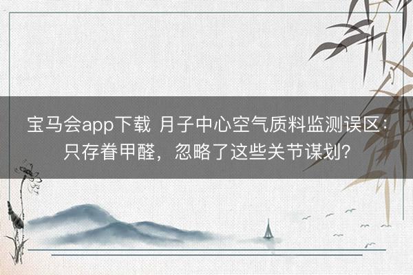 宝马会app下载 月子中心空气质料监测误区：只存眷甲醛，忽略了这些关节谋划？