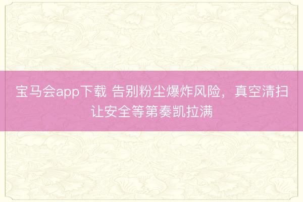 宝马会app下载 告别粉尘爆炸风险，真空清扫让安全等第奏凯拉满