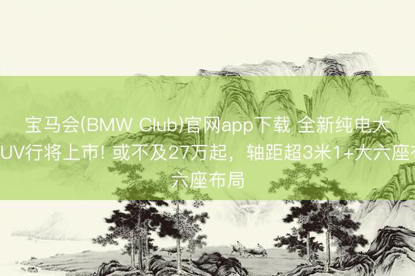 宝马会(BMW Club)官网app下载 全新纯电大型SUV行将上市! 或不及27万起，轴距超3米1+大六座布局