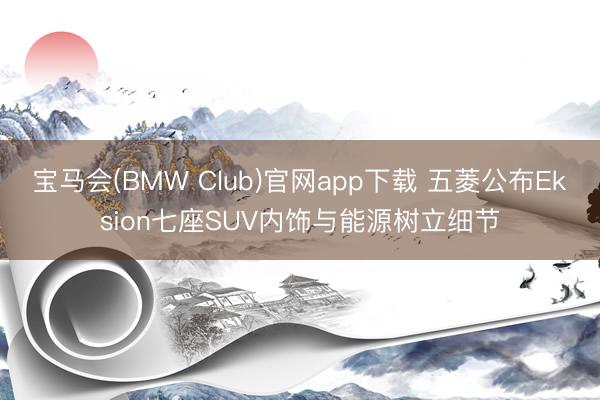 宝马会(BMW Club)官网app下载 五菱公布Eksion七座SUV内饰与能源树立细节
