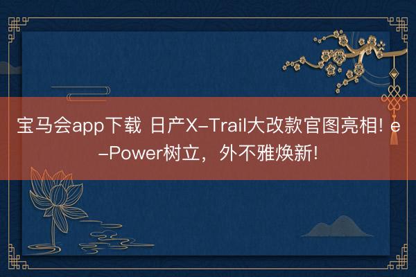 宝马会app下载 日产X-Trail大改款官图亮相! e-Power树立，外不雅焕新!
