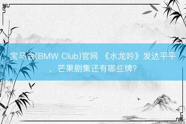 宝马会(BMW Club)官网 《水龙吟》发达平平，芒果剧集还有哪些牌？