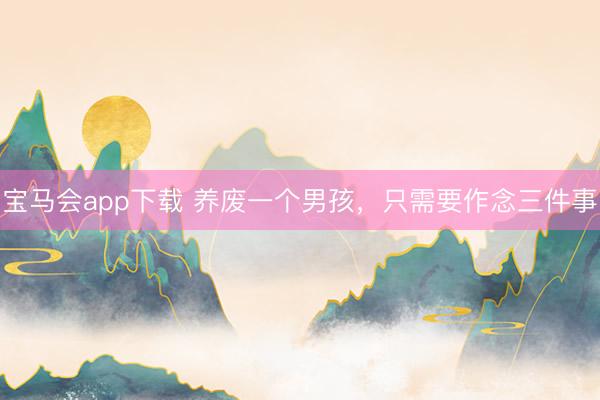 宝马会app下载 养废一个男孩，只需要作念三件事
